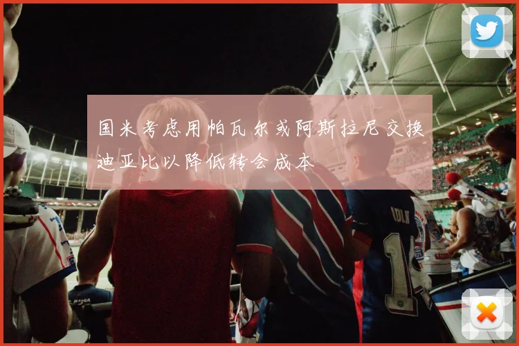 国米考虑用帕瓦尔或阿斯拉尼交换迪亚比以降低转会成本