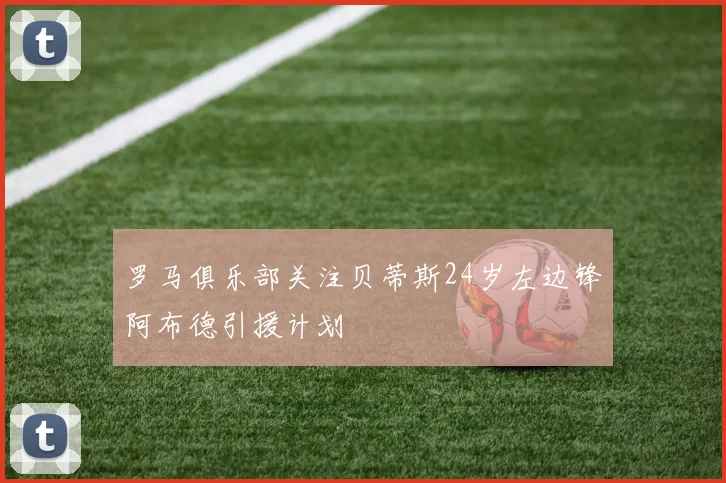 罗马俱乐部关注贝蒂斯24岁左边锋阿布德引援计划