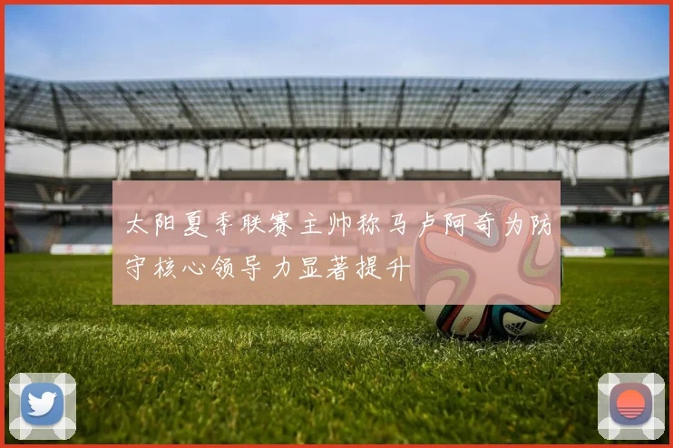 太阳夏季联赛主帅称马卢阿奇为防守核心领导力显著提升