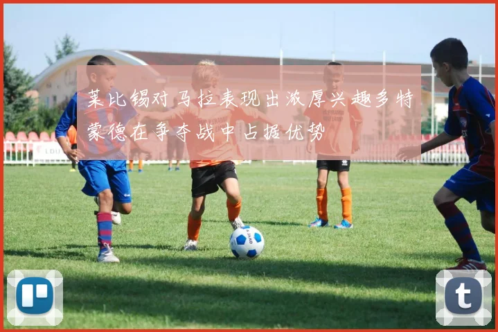 莱比锡对马拉表现出浓厚兴趣多特蒙德在争夺战中占据优势