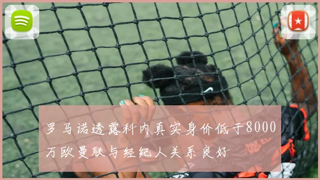 罗马诺透露科内真实身价低于8000万欧曼联与经纪人关系良好