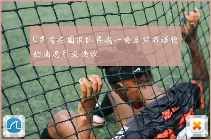 C罗将在国家队再战一场后宣布退役的消息引发热议