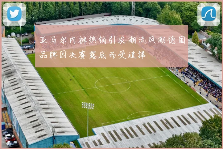 亚马尔内裤热销引发潮流风潮德国品牌因决赛露底而受追捧
