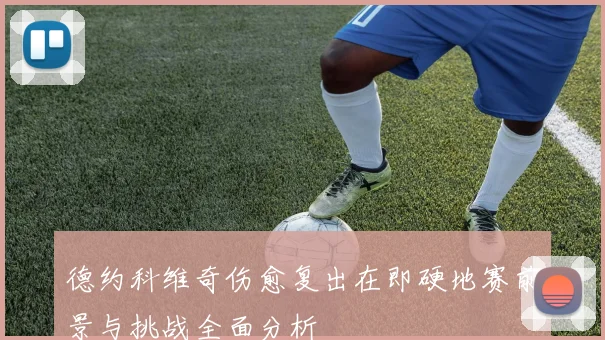 德约科维奇伤愈复出在即硬地赛前景与挑战全面分析