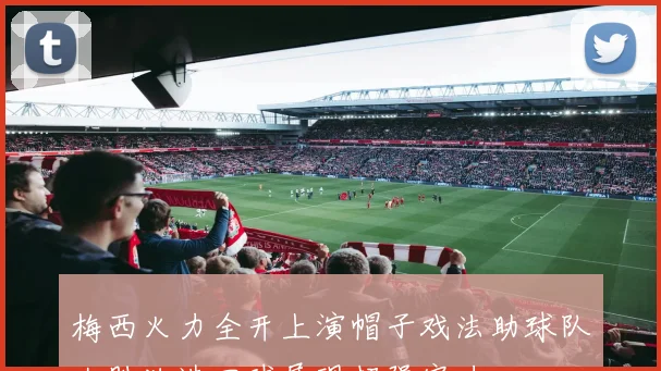 梅西火力全开上演帽子戏法助球队大胜独造四球展现超强实力