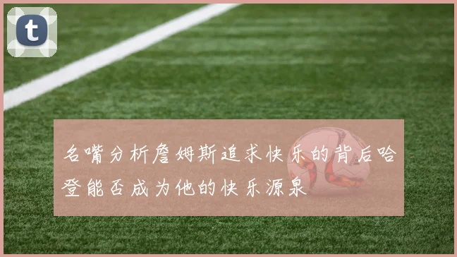 名嘴分析詹姆斯追求快乐的背后哈登能否成为他的快乐源泉